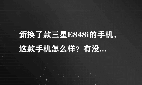 新换了款三星E848i的手机，这款手机怎么样？有没有哪位使用过的，给点建议