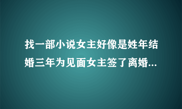 找一部小说女主好像是姓年结婚三年为见面女主签了离婚协议让管家交给男主这是？