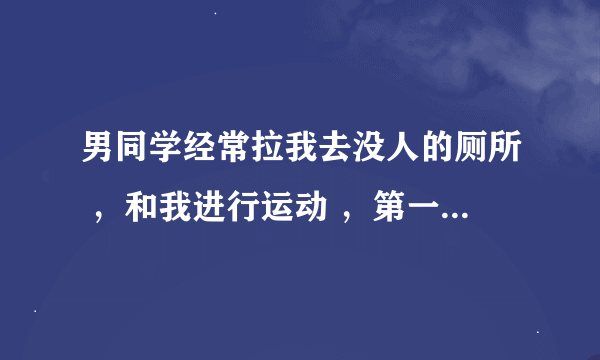 男同学经常拉我去没人的厕所 ，和我进行运动 ，第一次很疼，我想拒绝