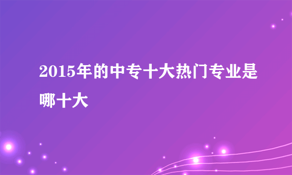 2015年的中专十大热门专业是哪十大