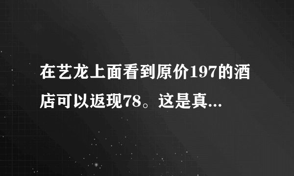 在艺龙上面看到原价197的酒店可以返现78。这是真的吗？到的现金可以提现到银行卡吗？怎么进行返现啊