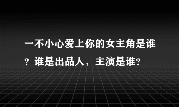 一不小心爱上你的女主角是谁？谁是出品人，主演是谁？