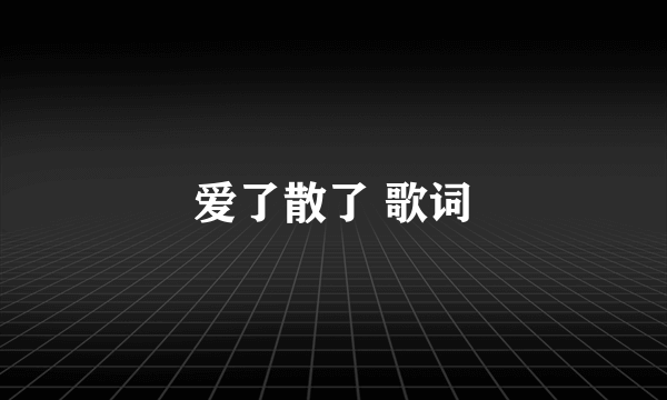 爱了散了 歌词