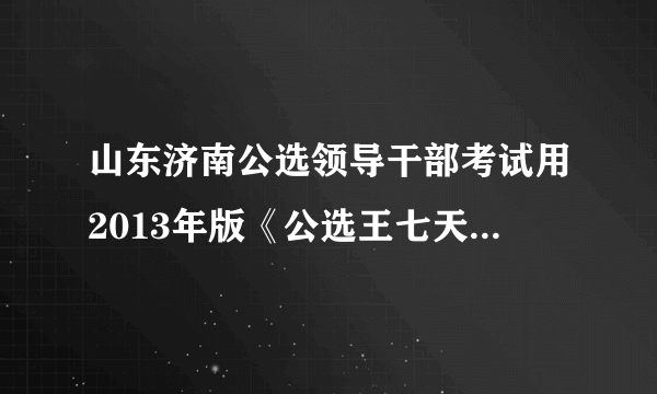 山东济南公选领导干部考试用2013年版《公选王七天冲刺宝典》有效吗？