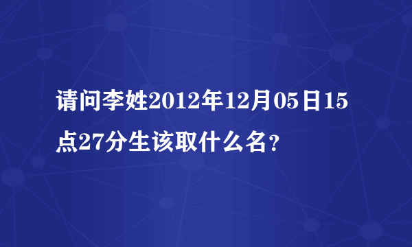 请问李姓2012年12月05日15点27分生该取什么名？