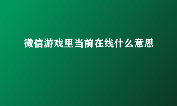 微信游戏里当前在线什么意思