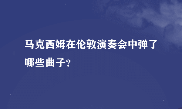 马克西姆在伦敦演奏会中弹了哪些曲子？