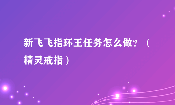 新飞飞指环王任务怎么做？（精灵戒指）