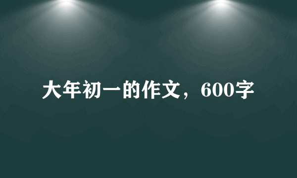 大年初一的作文，600字