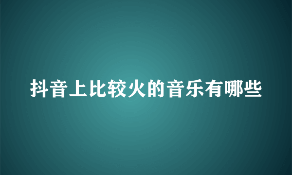 抖音上比较火的音乐有哪些