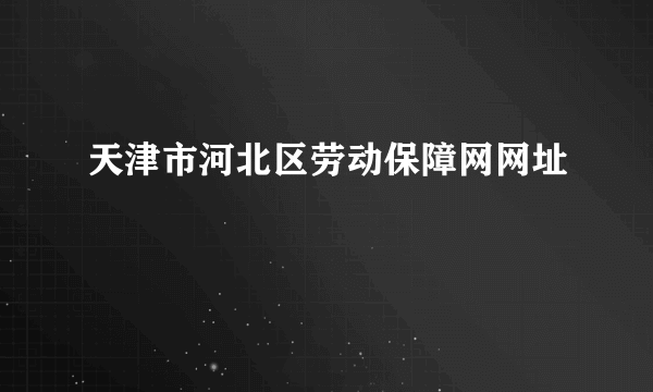 天津市河北区劳动保障网网址