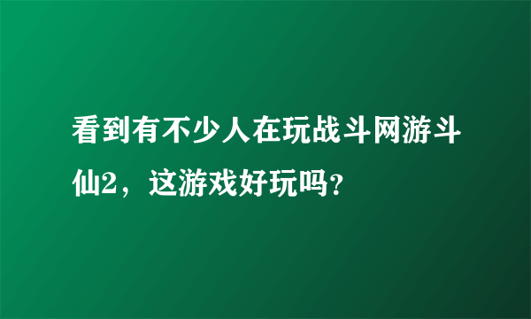 看到有不少人在玩战斗网游斗仙2，这游戏好玩吗？