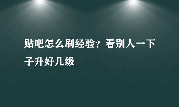 贴吧怎么刷经验？看别人一下子升好几级