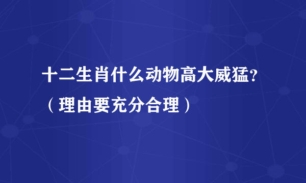 十二生肖什么动物高大威猛？（理由要充分合理）