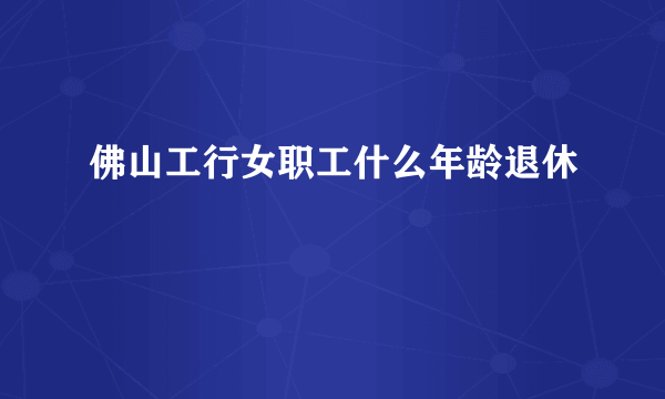 佛山工行女职工什么年龄退休