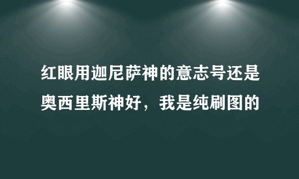 红眼用迦尼萨神的意志号还是奥西里斯神好，我是纯刷图的