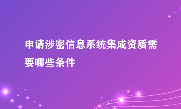 申请涉密信息系统集成资质需要哪些条件