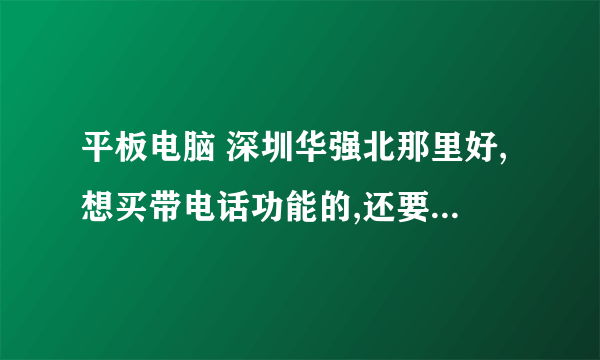 平板电脑 深圳华强北那里好,想买带电话功能的,还要有保修服务的 有用买过的朋友 请推存一下!