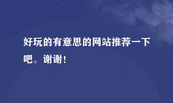 好玩的有意思的网站推荐一下吧。谢谢！