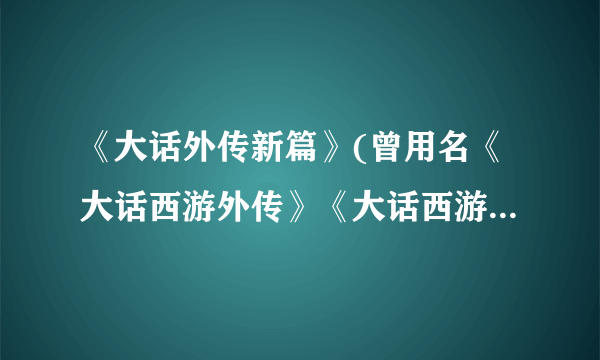 《大话外传新篇》(曾用名《大话西游外传》《大话西游之战歌》)这...