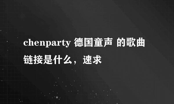 chenparty 德国童声 的歌曲链接是什么，速求