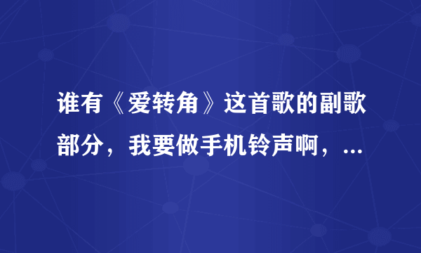 谁有《爱转角》这首歌的副歌部分，我要做手机铃声啊，急需急需啊！