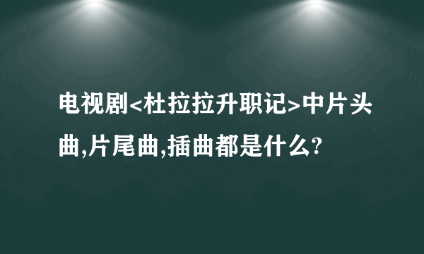 电视剧<杜拉拉升职记>中片头曲,片尾曲,插曲都是什么?