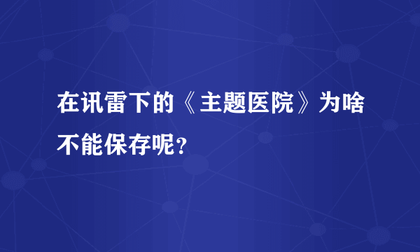 在讯雷下的《主题医院》为啥不能保存呢？