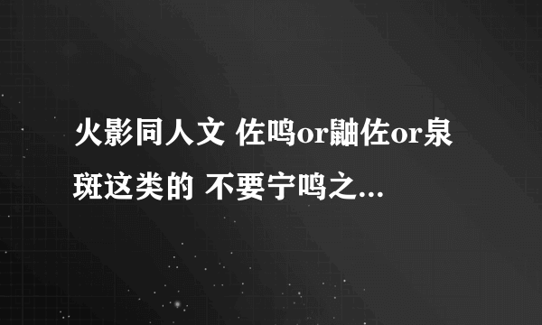 火影同人文 佐鸣or鼬佐or泉斑这类的 不要宁鸣之类的 飞渔的《任务系列》《六月花》以后的都看过