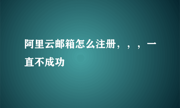 阿里云邮箱怎么注册，，，一直不成功