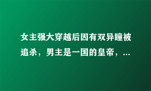 女主强大穿越后因有双异瞳被追杀，男主是一国的皇帝，中间有一段女主嫁给了另一个皇帝成了皇后，可这个