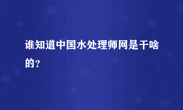 谁知道中国水处理师网是干啥的？