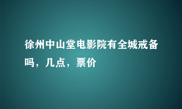 徐州中山堂电影院有全城戒备吗，几点，票价