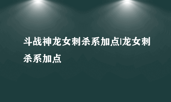 斗战神龙女刺杀系加点|龙女刺杀系加点