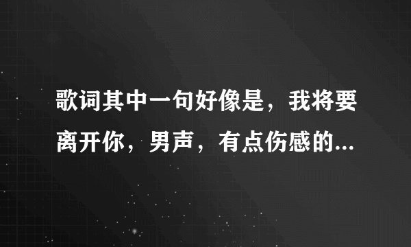 歌词其中一句好像是，我将要离开你，男声，有点伤感的，请问这是啥歌名