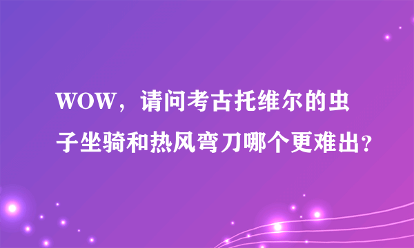 WOW，请问考古托维尔的虫子坐骑和热风弯刀哪个更难出？