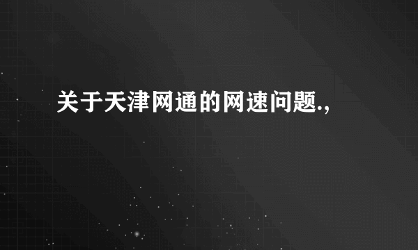 关于天津网通的网速问题.,