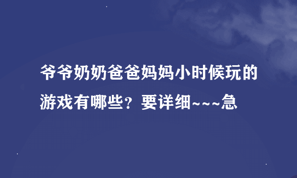 爷爷奶奶爸爸妈妈小时候玩的游戏有哪些？要详细~~~急