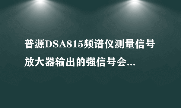 普源DSA815频谱仪测量信号放大器输出的强信号会提示“中频信号超出量程”经常这样会损伤频谱仪吗？