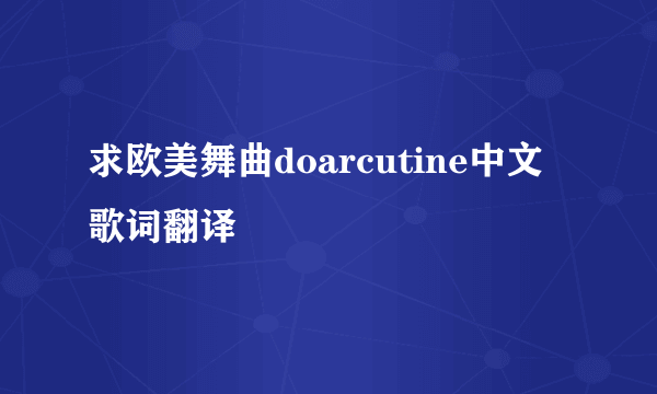 求欧美舞曲doarcutine中文歌词翻译