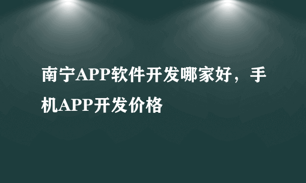 南宁APP软件开发哪家好，手机APP开发价格