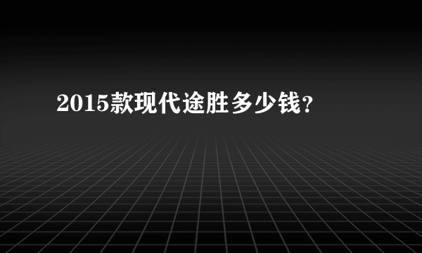 2015款现代途胜多少钱？