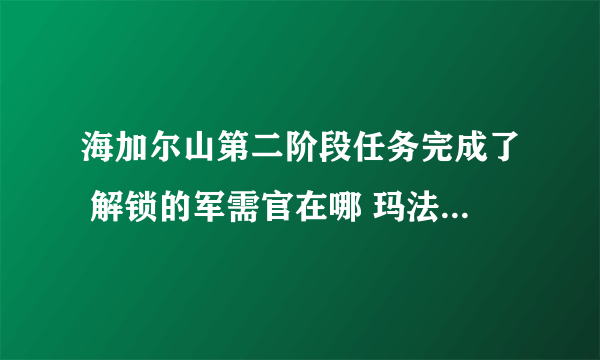 海加尔山第二阶段任务完成了 解锁的军需官在哪 玛法里奥怎么解锁不了呢 求解答 谢谢