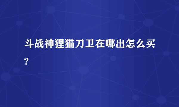 斗战神狸猫刀卫在哪出怎么买?