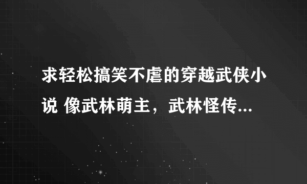 求轻松搞笑不虐的穿越武侠小说 像武林萌主，武林怪传这种的。还有像零岁稚王妃这种小孩魂穿成大人的小说。