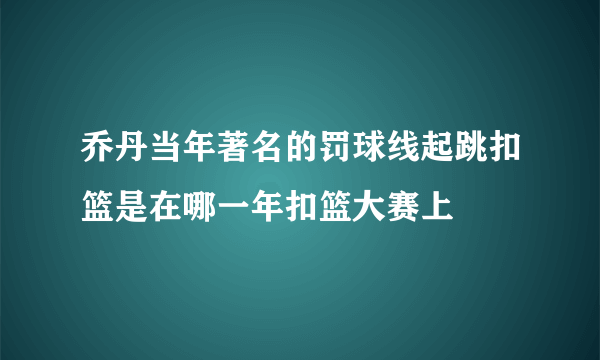 乔丹当年著名的罚球线起跳扣篮是在哪一年扣篮大赛上