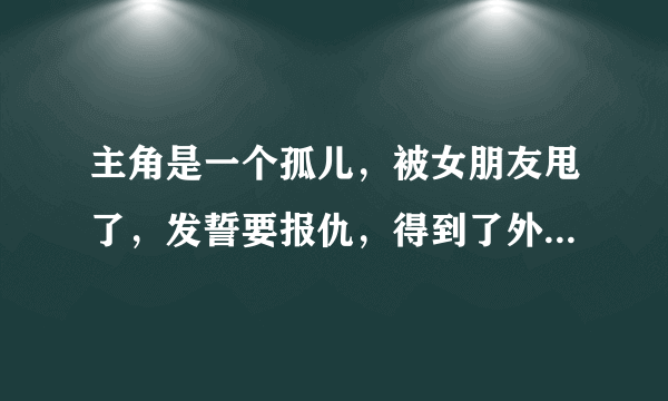 主角是一个孤儿，被女朋友甩了，发誓要报仇，得到了外星科技或未来的东西，的小说有那些