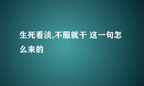 生死看淡,不服就干 这一句怎么来的