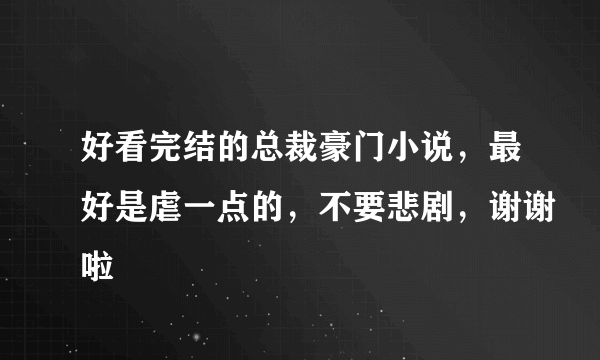 好看完结的总裁豪门小说，最好是虐一点的，不要悲剧，谢谢啦