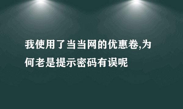 我使用了当当网的优惠卷,为何老是提示密码有误呢